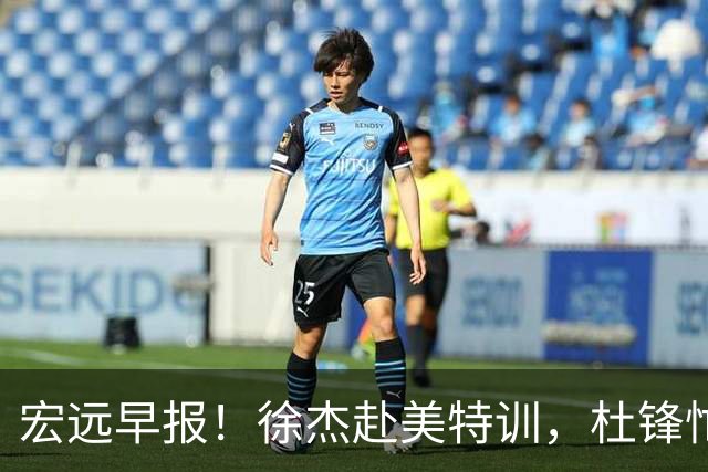 宏远早报！徐杰赴美特训，杜锋忙于活动，虎头展现天赋！